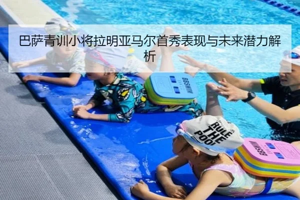 巴萨青训小将拉明亚马尔首秀表现与未来潜力解析（William）